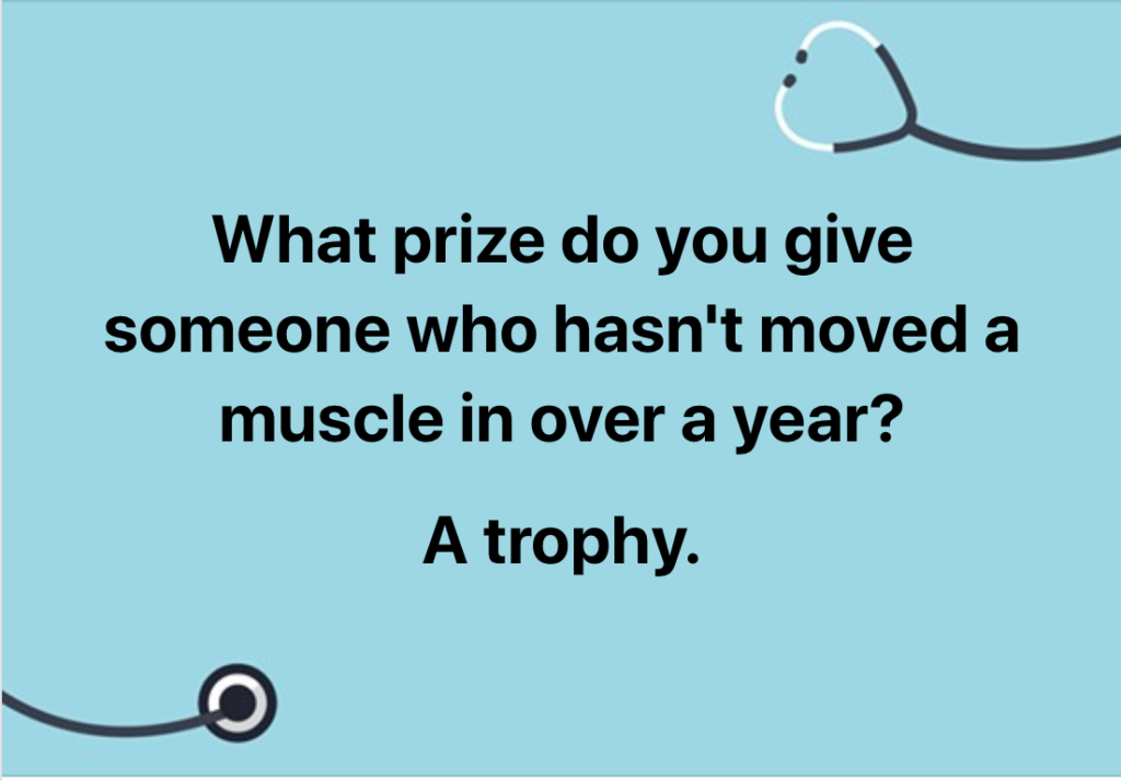 Q: What prize do you give someone who hasn't moved a muscle in over a year?
A: A trophy.